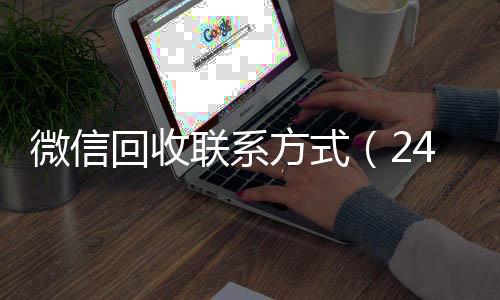 微信回收联系方式24小时在线回收vx（24小时高价回收vx秒结）